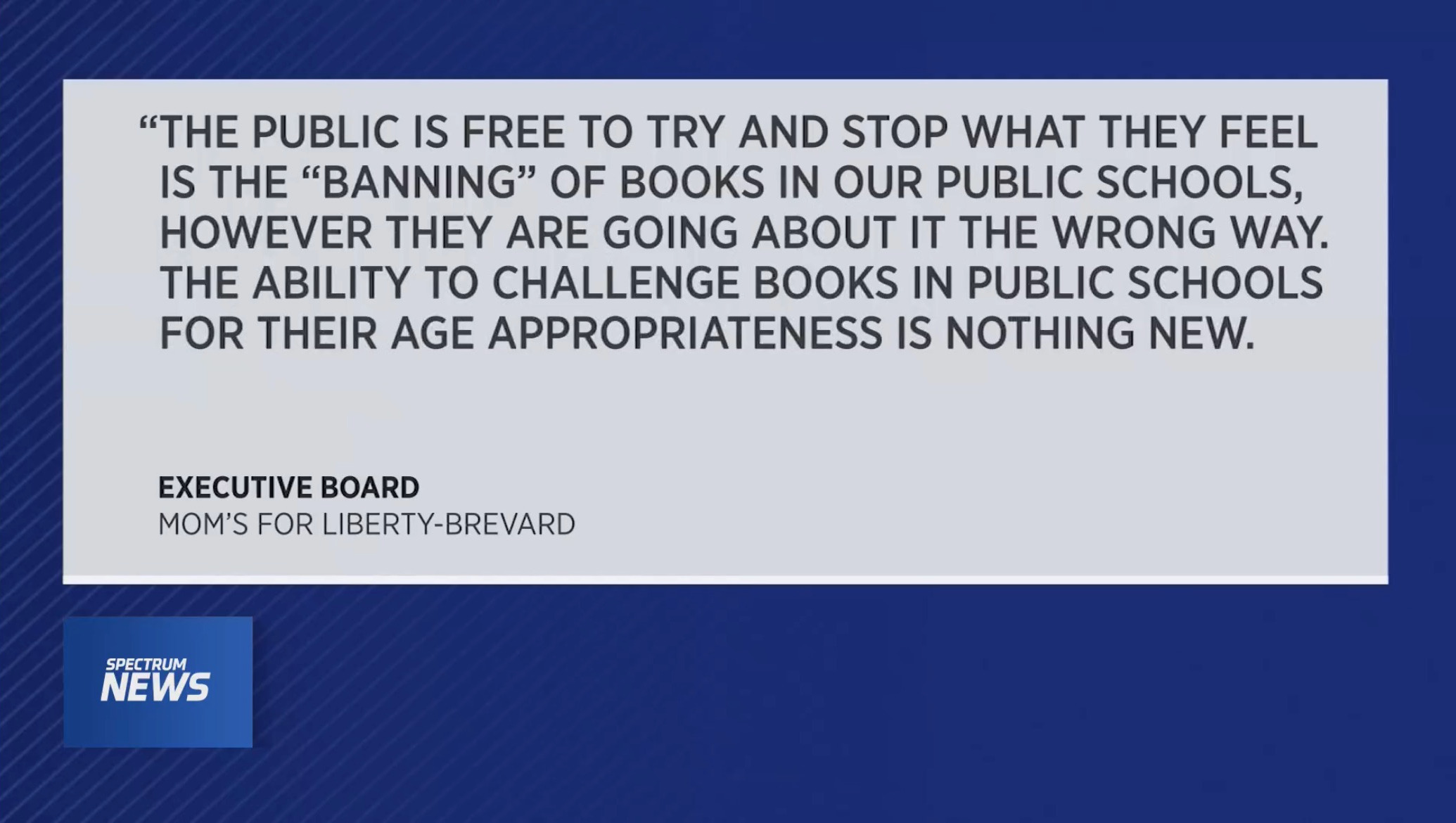 THE PUBLIC IS FREE TO TRY AND STOP WHAT THEY FEEL IS THE 'BANNING' OF BOOKS IN OUR PUBLIC SCHOOLS, HOWEVER THEY ARE GOING ABOUT IT THE WRONG WAY. THE ABILITY TO CHALLENGE BOOKS IN PUBLIC SCHOOLS FOR THEIR AGE APPROPRIATENESS IS NOTHING NEW. EXECUTIVE BOARD MOM'S FOR LIBERTY-BREVARD